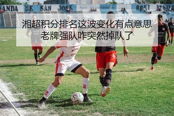 湘超积分排名这波变化有点意思 老牌强队咋突然掉队了（leyu）