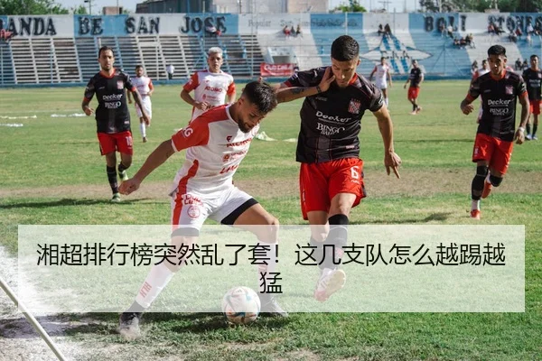 湘超排行榜突然乱了套！这几支队怎么越踢越猛（leyu）