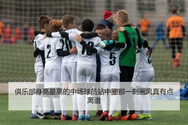 俱乐部身高最高的中场球员站中圈那一刻画风真有点离谱（leyu）