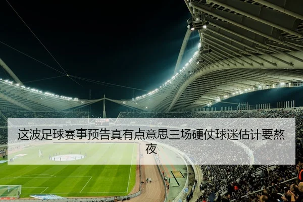 这波足球赛事预告真有点意思三场硬仗球迷估计要熬夜（leyu）