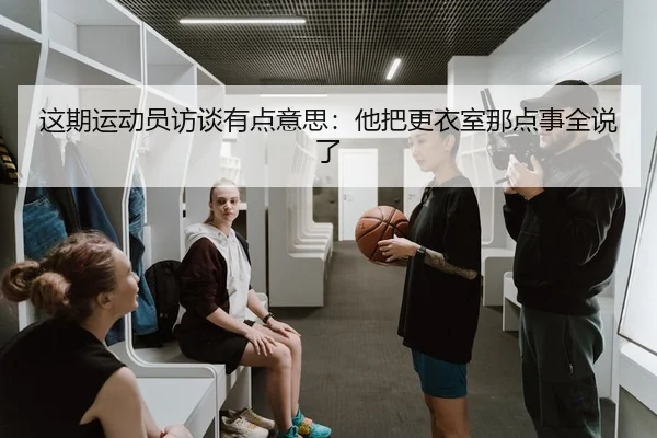这期运动员访谈有点意思：他把更衣室那点事全说了（leyu）