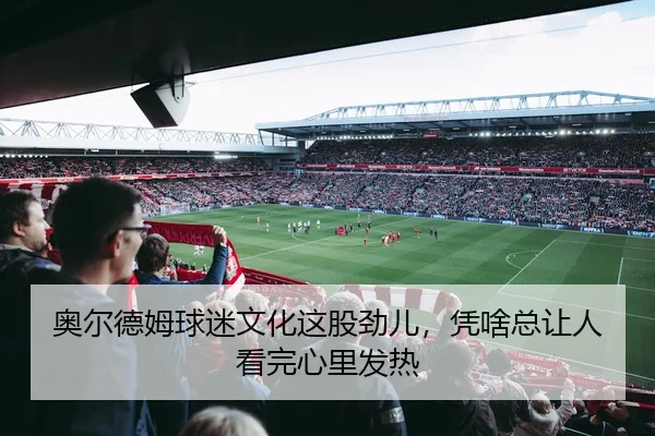 奥尔德姆球迷文化这股劲儿，凭啥总让人看完心里发热（leyu）