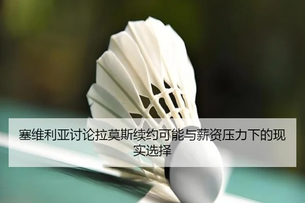 塞维利亚讨论拉莫斯续约可能与薪资压力下的现实选择（leyu）