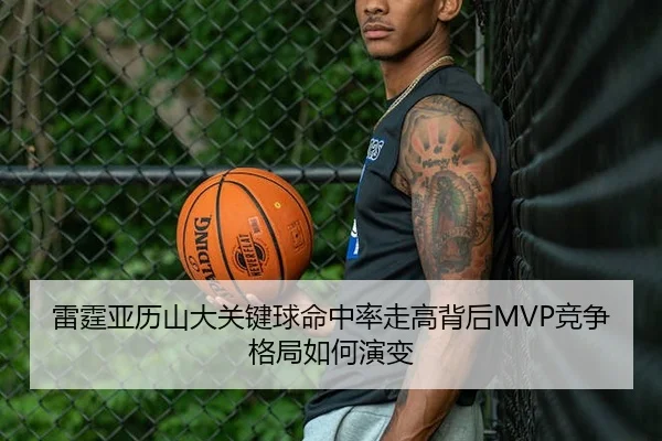 雷霆亚历山大关键球命中率走高背后MVP竞争格局如何演变（leyu）