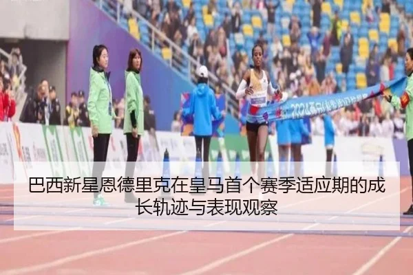 巴西新星恩德里克在皇马首个赛季适应期的成长轨迹与表现观察（leyu）