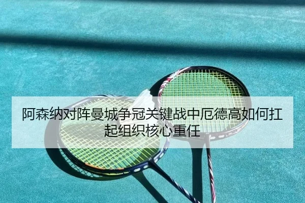 阿森纳对阵曼城争冠关键战中厄德高如何扛起组织核心重任（leyu）