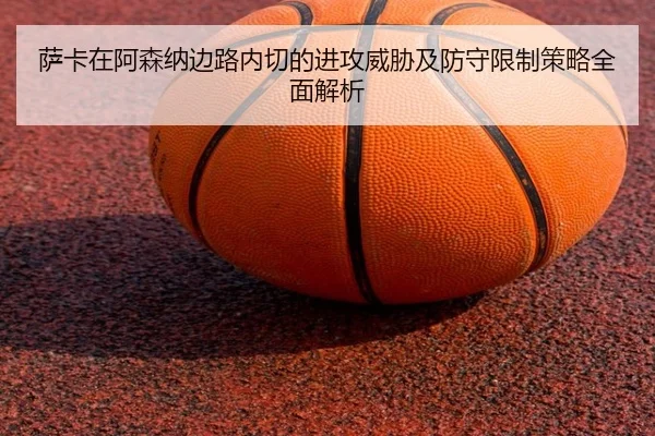 萨卡在阿森纳边路内切的进攻威胁及防守限制策略全面解析（leyu）