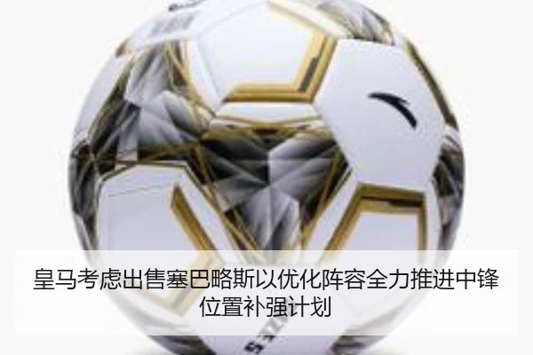 皇马考虑出售塞巴略斯以优化阵容全力推进中锋位置补强计划（leyu）