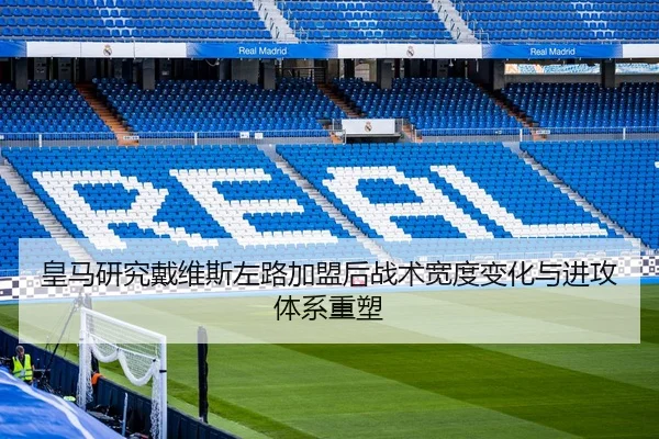 皇马研究戴维斯左路加盟后战术宽度变化与进攻体系重塑（leyu）