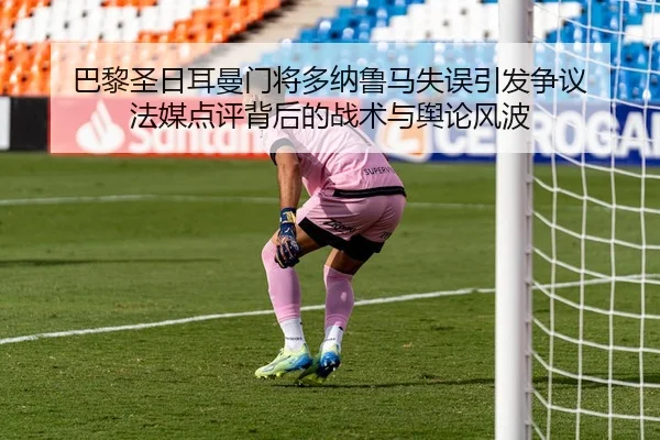 巴黎圣日耳曼门将多纳鲁马失误引发争议 法媒点评背后的战术与舆论风波（leyu）