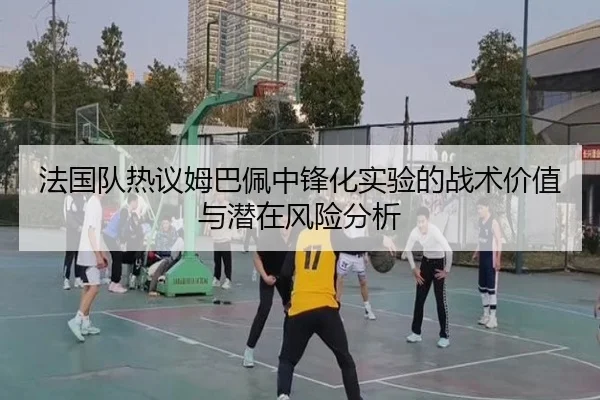 法国队热议姆巴佩中锋化实验的战术价值与潜在风险分析