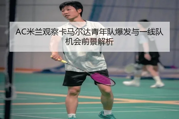 AC米兰观察卡马尔达青年队爆发与一线队机会前景解析