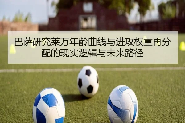 巴萨研究莱万年龄曲线与进攻权重再分配的现实逻辑与未来路径