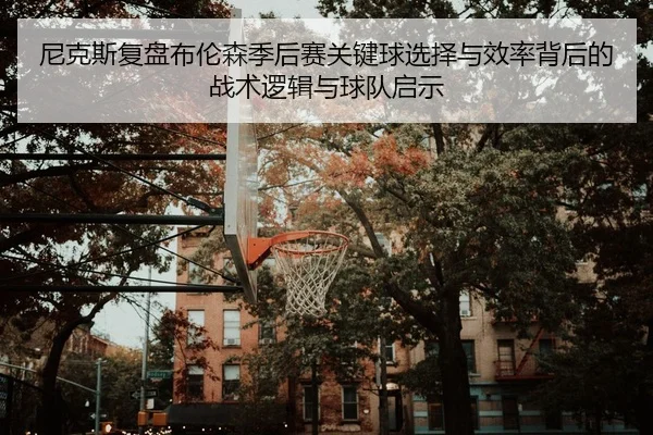 尼克斯复盘布伦森季后赛关键球选择与效率背后的战术逻辑与球队启示（leyu）