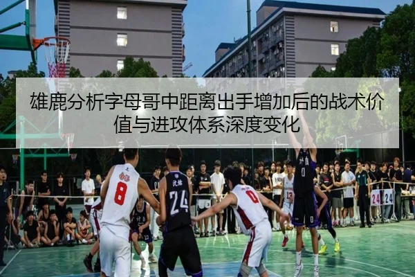 雄鹿分析字母哥中距离出手增加后的战术价值与进攻体系深度变化（leyu）