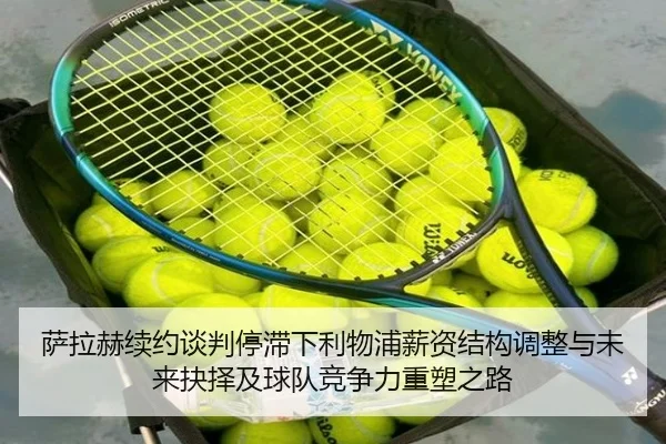 萨拉赫续约谈判停滞下利物浦薪资结构调整与未来抉择及球队竞争力重塑之路（leyu）