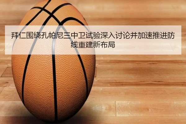 拜仁围绕孔帕尼三中卫试验深入讨论并加速推进防线重建新布局（leyu）