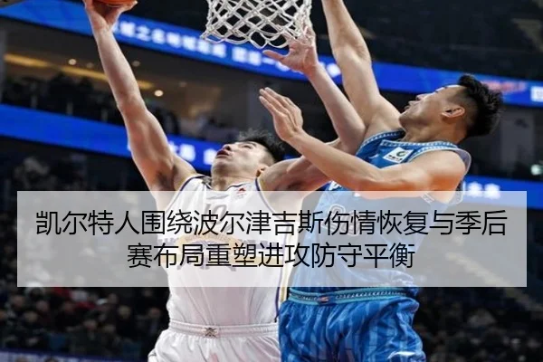 凯尔特人围绕波尔津吉斯伤情恢复与季后赛布局重塑进攻防守平衡（leyu）